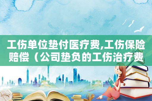 工傷單位墊付醫(yī)療費(fèi),工傷保險(xiǎn)賠償（公司墊負(fù)的工傷治療費(fèi)怎么報(bào)銷）