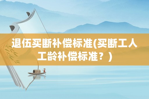 退伍買斷補償標(biāo)準(zhǔn)(買斷工人工齡補償標(biāo)準(zhǔn)？)