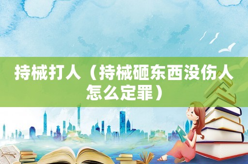 持械打人（持械砸東西沒傷人怎么定罪）