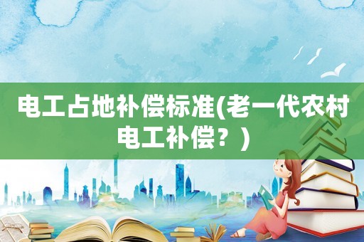 電工占地補(bǔ)償標(biāo)準(zhǔn)(老一代農(nóng)村電工補(bǔ)償？)