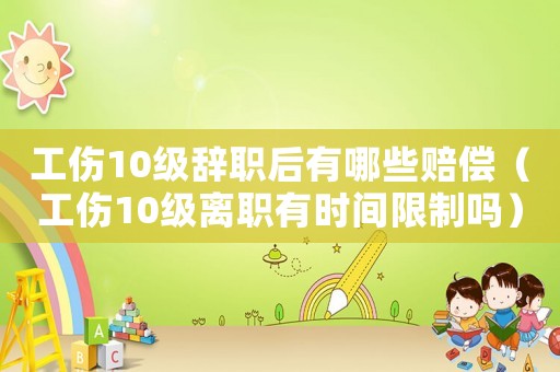 工傷10級辭職后有哪些賠償（工傷10級離職有時間限制嗎）