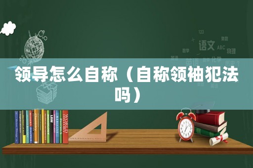 領(lǐng)導(dǎo)怎么自稱（自稱領(lǐng)袖犯法嗎）