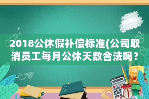 2018公休假補(bǔ)償標(biāo)準(zhǔn)(公司取消員工每月公休天數(shù)合法嗎？)