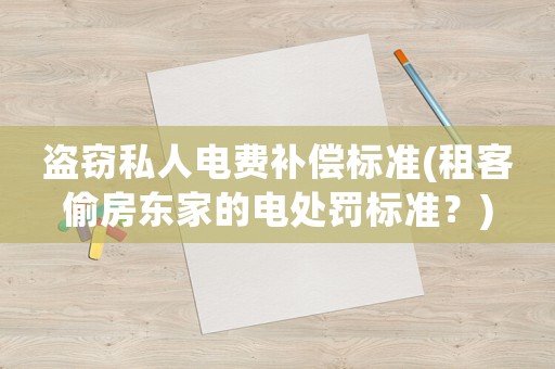 盜竊私人電費(fèi)補(bǔ)償標(biāo)準(zhǔn)(租客偷房東家的電處罰標(biāo)準(zhǔn)？)