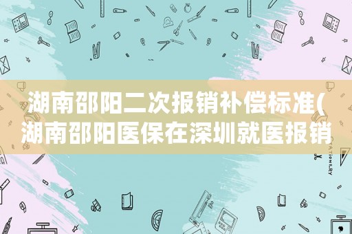 湖南邵陽二次報銷補償標(biāo)準(zhǔn)(湖南邵陽醫(yī)保在深圳就醫(yī)報銷比例？)