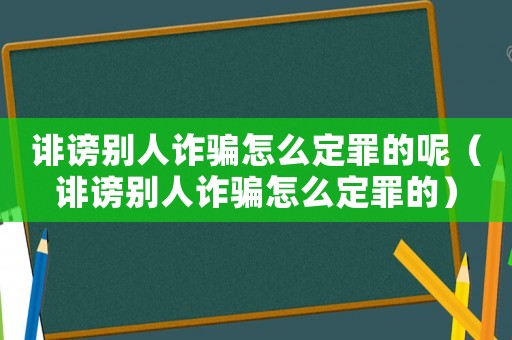 誹謗別人詐騙怎么定罪的呢（誹謗別人詐騙怎么定罪的）