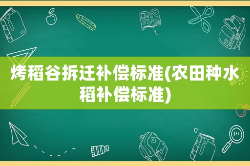 烤稻谷拆遷補償標(biāo)準(zhǔn)(農(nóng)田種水稻補償標(biāo)準(zhǔn))