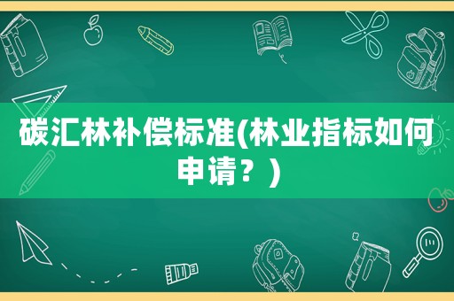 碳匯林補償標準(林業(yè)指標如何申請？)