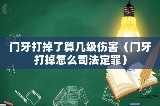 門牙打掉了算幾級傷害（門牙打掉怎么司法定罪）