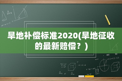 旱地補(bǔ)償標(biāo)準(zhǔn)2020(旱地征收的最新賠償？)