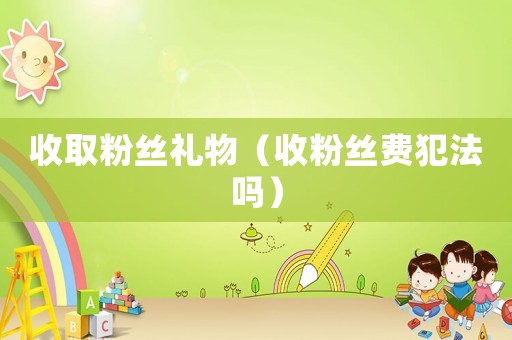 收取粉絲禮物（收粉絲費(fèi)犯法嗎）