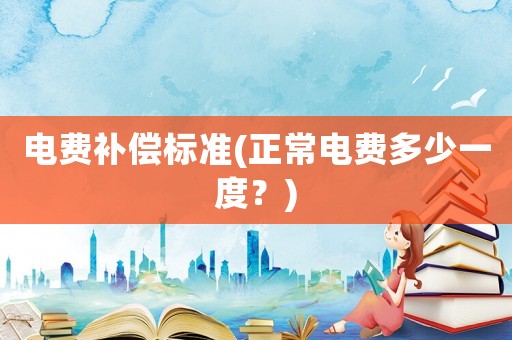 電費(fèi)補(bǔ)償標(biāo)準(zhǔn)(正常電費(fèi)多少一度？)