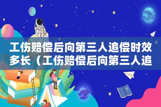 工傷賠償后向第三人追償時(shí)效多長(zhǎng)（工傷賠償后向第三人追償）