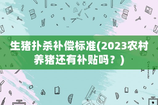 生豬撲殺補償標準(2023農(nóng)村養(yǎng)豬還有補貼嗎？)