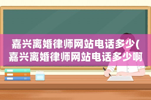 嘉興離婚律師網(wǎng)站電話多少(嘉興離婚律師網(wǎng)站電話多少啊)