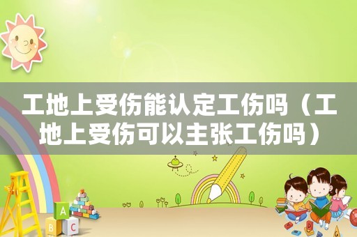 工地上受傷能認(rèn)定工傷嗎（工地上受傷可以主張工傷嗎）