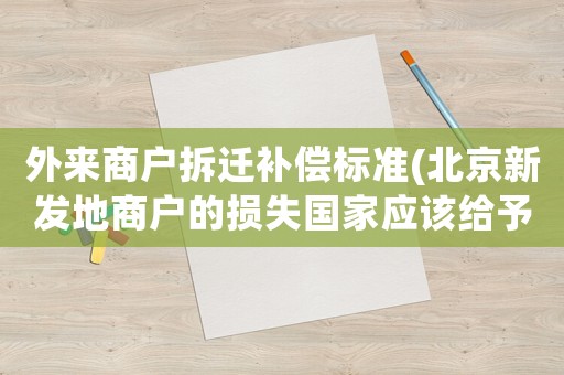 外來商戶拆遷補償標(biāo)準(zhǔn)(北京新發(fā)地商戶的損失國家應(yīng)該給予補償嗎？)
