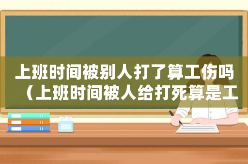 上班時(shí)間被別人打了算工傷嗎（上班時(shí)間被人給打死算是工傷嘛）