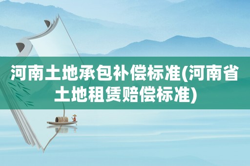 河南土地承包補償標(biāo)準(zhǔn)(河南省土地租賃賠償標(biāo)準(zhǔn))