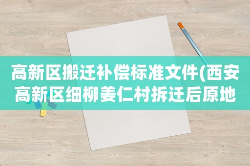 高新區(qū)搬遷補償標準文件(西安高新區(qū)細柳姜仁村拆遷后原地安置嗎？)