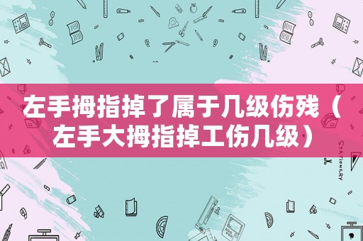 左手拇指掉了屬于幾級(jí)傷殘（左手大拇指掉工傷幾級(jí)）