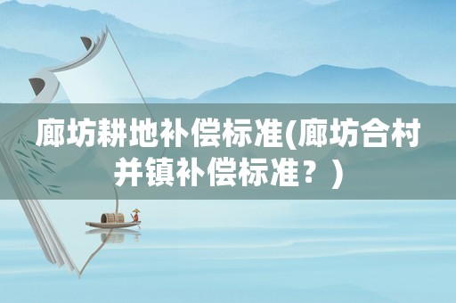廊坊耕地補(bǔ)償標(biāo)準(zhǔn)(廊坊合村并鎮(zhèn)補(bǔ)償標(biāo)準(zhǔn)？)