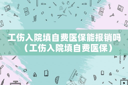 工傷入院填自費(fèi)醫(yī)保能報(bào)銷嗎（工傷入院填自費(fèi)醫(yī)保）