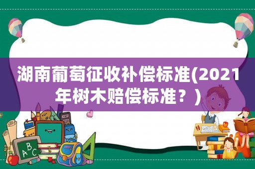 湖南葡萄征收補(bǔ)償標(biāo)準(zhǔn)(2021年樹木賠償標(biāo)準(zhǔn)？)