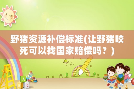 野豬資源補(bǔ)償標(biāo)準(zhǔn)(讓野豬咬死可以找國(guó)家賠償嗎？)