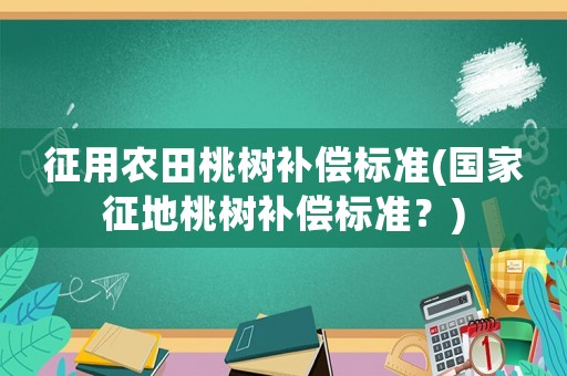征用農(nóng)田桃樹補償標(biāo)準(zhǔn)(國家征地桃樹補償標(biāo)準(zhǔn)？)
