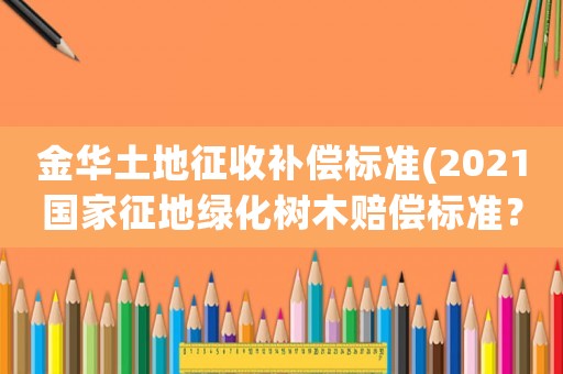 金華土地征收補償標準(2021國家征地綠化樹木賠償標準？)