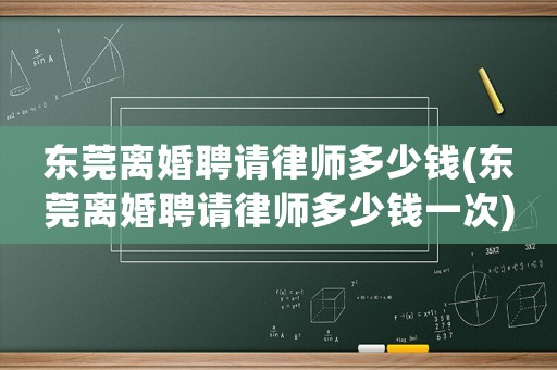 東莞離婚聘請律師多少錢(東莞離婚聘請律師多少錢一次)