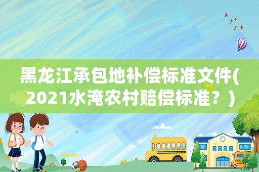 黑龍江承包地補(bǔ)償標(biāo)準(zhǔn)文件(2021水淹農(nóng)村賠償標(biāo)準(zhǔn)？)