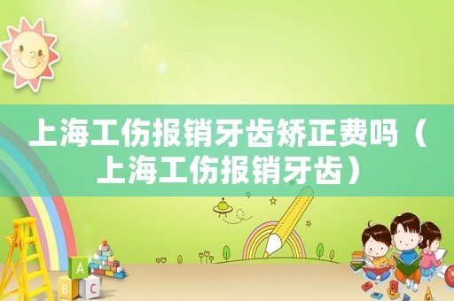 上海工傷報(bào)銷牙齒矯正費(fèi)嗎（上海工傷報(bào)銷牙齒）
