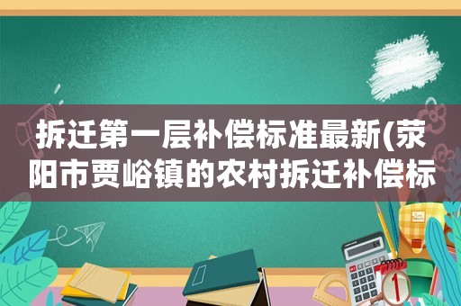拆遷第一層補(bǔ)償標(biāo)準(zhǔn)最新(滎陽(yáng)市賈峪鎮(zhèn)的農(nóng)村拆遷補(bǔ)償標(biāo)準(zhǔn)？)