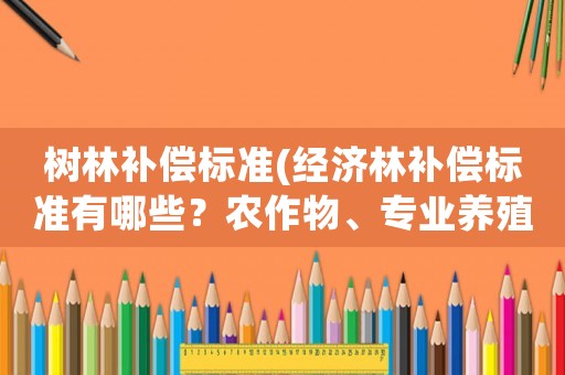 樹林補償標準(經(jīng)濟林補償標準有哪些？農作物、專業(yè)養(yǎng)殖、經(jīng)？)