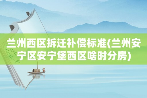 蘭州西區(qū)拆遷補(bǔ)償標(biāo)準(zhǔn)(蘭州安寧區(qū)安寧堡西區(qū)啥時(shí)分房)