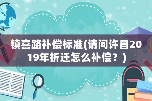 鎮(zhèn)喜路補(bǔ)償標(biāo)準(zhǔn)(請(qǐng)問許昌2019年折遷怎么補(bǔ)償？)