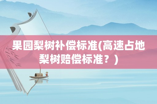 果園梨樹補(bǔ)償標(biāo)準(zhǔn)(高速占地梨樹賠償標(biāo)準(zhǔn)？)