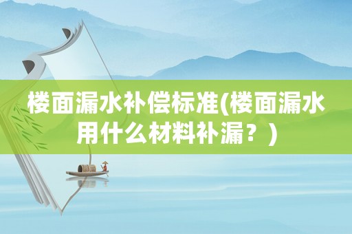 樓面漏水補(bǔ)償標(biāo)準(zhǔn)(樓面漏水用什么材料補(bǔ)漏？)