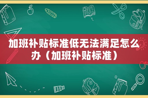 加班補(bǔ)貼標(biāo)準(zhǔn)低無(wú)法滿足怎么辦（加班補(bǔ)貼標(biāo)準(zhǔn)）