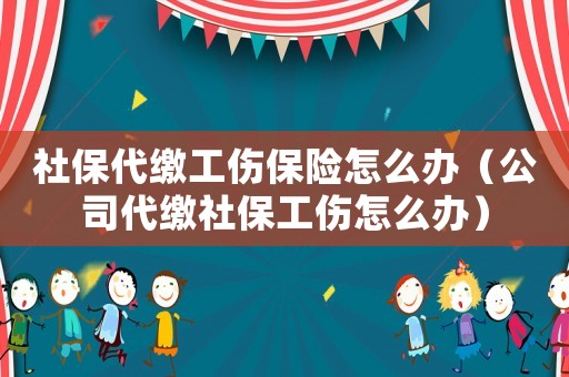 社保代繳工傷保險(xiǎn)怎么辦（公司代繳社保工傷怎么辦）
