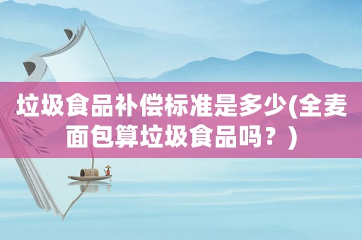 垃圾食品補(bǔ)償標(biāo)準(zhǔn)是多少(全麥面包算垃圾食品嗎？)