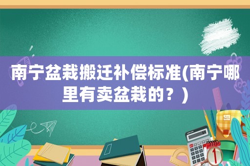 南寧盆栽搬遷補(bǔ)償標(biāo)準(zhǔn)(南寧哪里有賣盆栽的？)