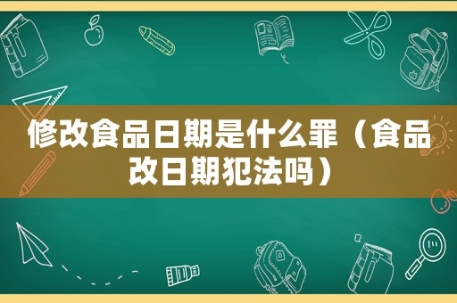 修改食品日期是什么罪（食品改日期犯法嗎）