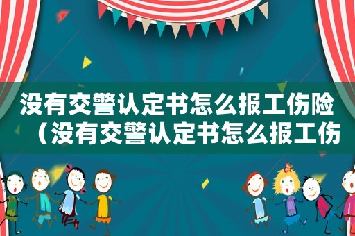 沒(méi)有交警認(rèn)定書(shū)怎么報(bào)工傷險(xiǎn)（沒(méi)有交警認(rèn)定書(shū)怎么報(bào)工傷）
