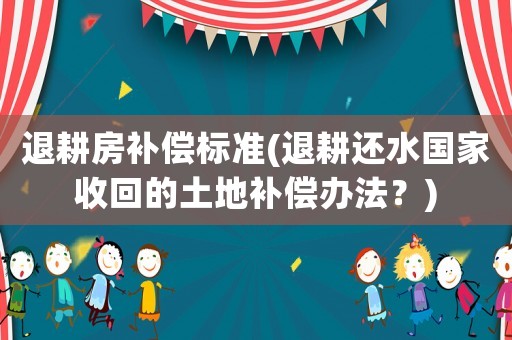 退耕房補(bǔ)償標(biāo)準(zhǔn)(退耕還水國(guó)家收回的土地補(bǔ)償辦法？)
