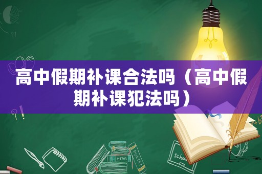 高中假期補(bǔ)課合法嗎（高中假期補(bǔ)課犯法嗎）