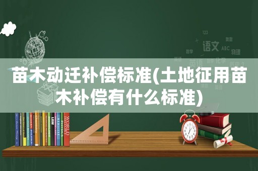 苗木動遷補償標(biāo)準(zhǔn)(土地征用苗木補償有什么標(biāo)準(zhǔn))
