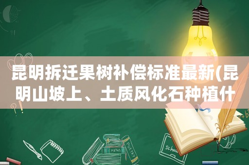 昆明拆遷果樹(shù)補(bǔ)償標(biāo)準(zhǔn)最新(昆明山坡上、土質(zhì)風(fēng)化石種植什么果樹(shù)好)